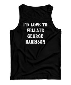 I’d Love To Fellate George Harrison Tank Top I’d Love To Fellate George Harrison Tank Top