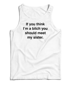 If You Think I’m A Bitch You Should Meet My Sister Tank Top For UNISEX If You Think I’m A Bitch You Should Meet My Sister Tank Top For UNISEX