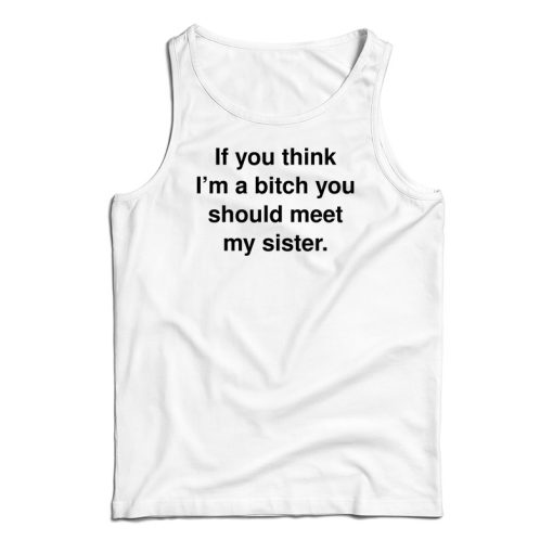 If You Think I’m A Bitch You Should Meet My Sister Tank Top For UNISEX