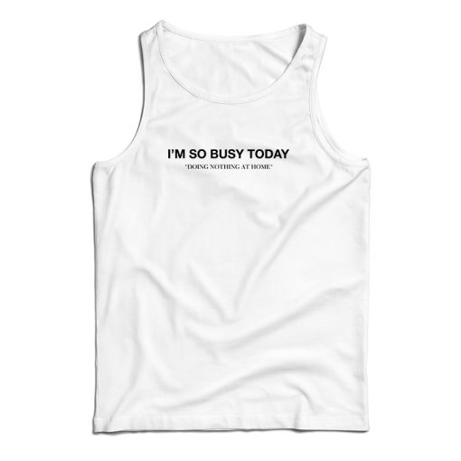 I’m So Busy Today Doing Nothing At Home Tank Top For UNISEX