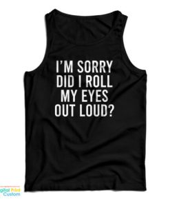 I’m Sorry Did I Roll My Eyes Out Loud Tank Top For UNISEX