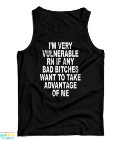 I’m Very Vulnerable Rn If Any Bad Bitches Want To Take Advance Of Me Tank Top