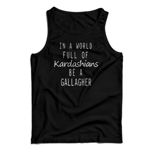 In A World Full Of Kardashians Be A Gallagher Tank Top For UNISEX