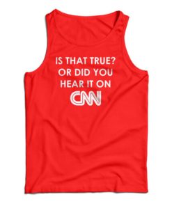 Is That True Or Did You Hear It On CNN Tank Top