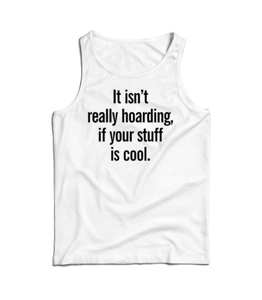 It Isn’t Really Hoarding If Your Stuff Is Cool Tank Topp For UNISEX