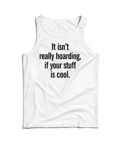 It Isn’t Really Hoarding If Your Stuff Is Cool Tank Topp For UNISEX
