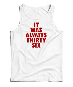 It Was Always Thirty Six Tank Top Size S, M, L, XL, 2XL For UNISEX It Was Always Thirty Six Tank Top Size S, M, L, XL, 2XL For UNISEX
