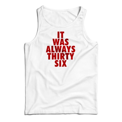 It Was Always Thirty Six Tank Top Size S, M, L, XL, 2XL For UNISEX