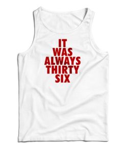 It Was Always Thirty Six Tank Top Size S, M, L, XL, 2XL For UNISEX