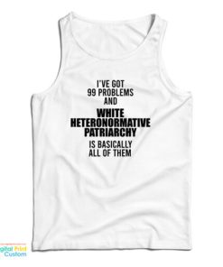 I've Got 99 Problems And White Heteronormative Patriarchy Is Basically All Of Them Tank Top 1 Ive Got 99 Problems And White Heteronormative Patriarchy Is Basically All Of Them Tank Top 2