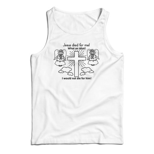 Jesus Died For Me What An Idiot Funny Tank Top