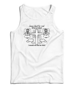 Jesus Died For Me What An Idiot Funny Tank Top