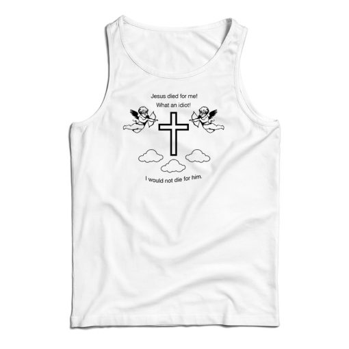 Jesus Died For Me What An Idiot Tank Top