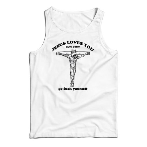 Jesus Loves You But I Don’t Go Fuck Yourself Tank Top For UNISEX