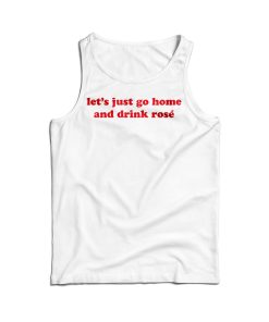 Let’s Just Go Home And Drink Rose Tank Top For Men’s And Women’s
