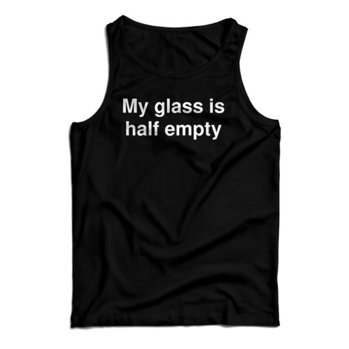 My Glass Is Half Empty Tank Top For UNISEX