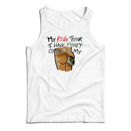 My Kids Think I Have Money Coming Out My Ass Tank Top For UNISEX