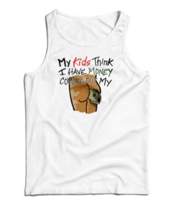 My Kids Think I Have Money Coming Out My Ass Tank Top For UNISEX