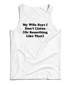 My Wife Says I Don’t Listen Or Something Like That Tank Top For UNISEX