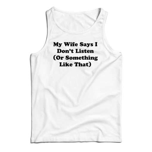 My Wife Says I Don’t Listen Or Something Like That Tank Top For UNISEX