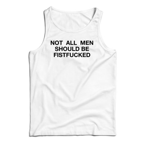 Not All Men Should Be Fistfucked Tank Top