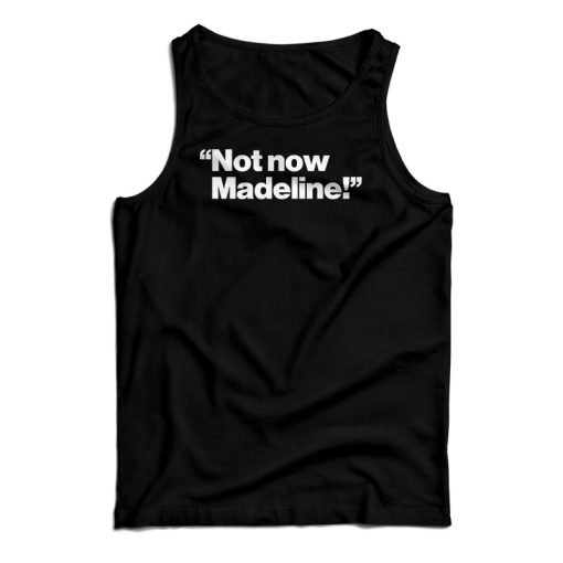 Not Now Madeline Tank Top For UNISEX