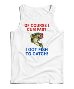 Of Course I Cum Fast I Got Fish To Catch Tank Top For