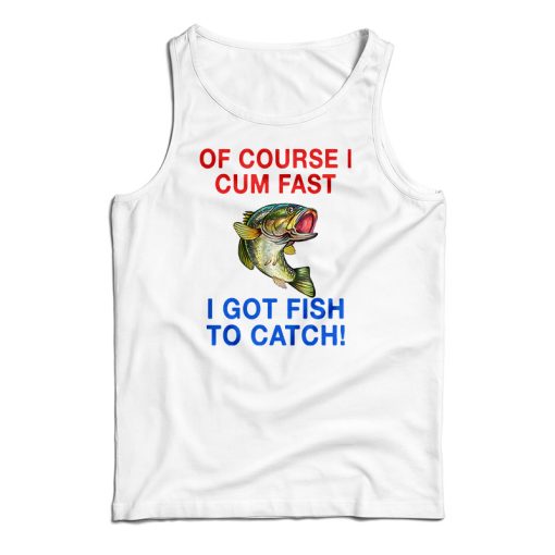 Of Course I Cum Fast I Got Fish To Catch Tank Top For