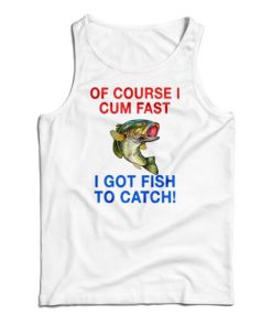 Of Course I Cum Fast I Got Fish To Catch Tank Top For