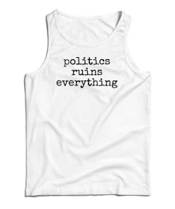Politics Ruins Everything Tank Top For UNISEX Politics Ruins Everything Tank Top For UNISEX