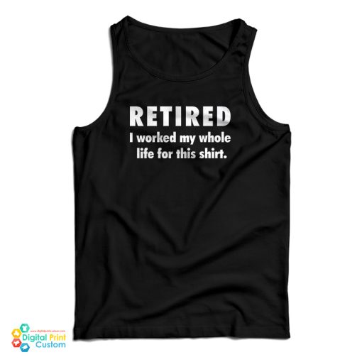 Retired I Worked My Whole Life For This Shirt Tank Top