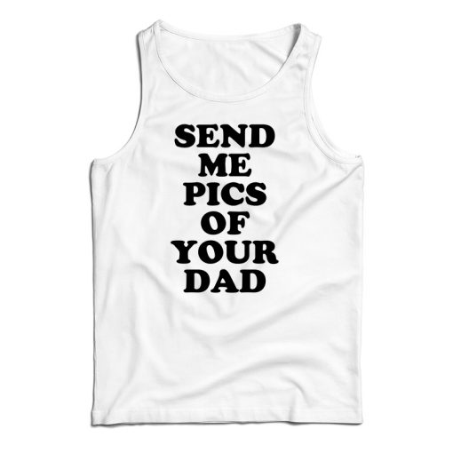 Send Me Pics of Your Dad Tank Top For UNISEX