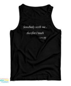 Somebody Needs Me Therefore I Teach Tank Top