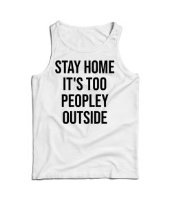 Stay Home It’s Too Peopley Outside Funny Tank Top For UNISEX