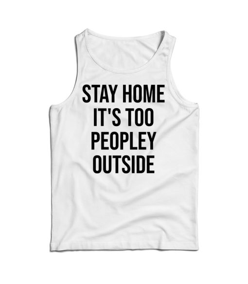 Stay Home It’s Too Peopley Outside Funny Tank Top For UNISEX