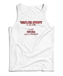 Taylor Swift Is My Wife I Will Never Get A Divorce Tank Top For UNISEX Taylor Swift Is My Wife I Will Never Get A Divorce Tank Top For UNISEX