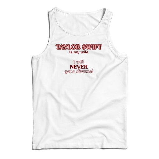 Taylor Swift Is My Wife I Will Never Get A Divorce Tank Top For UNISEX