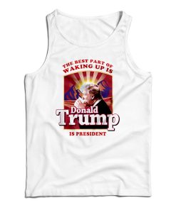 The Best Part Of Waking Up Is Donald Trump Is President Tank Top The Best Part Of Waking Up Is Donald Trump Is President Tank Top