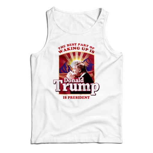 The Best Part Of Waking Up Is Donald Trump Is President Tank Top