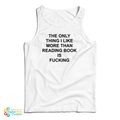 The Only Thing I Like More Than Reading Book Is Fucking Funny Tank Top