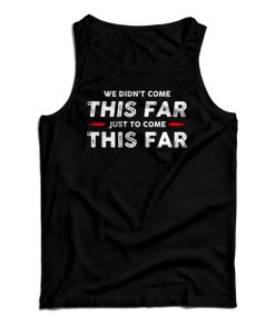 We Didn’t Come This Far Just To Come This Far Tank Top For UNISEX