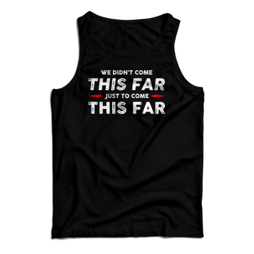 We Didn’t Come This Far Just To Come This Far Tank Top For UNISEX