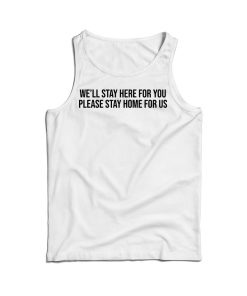 We’ll Stay Here For You Please Stay Home For Us Tank Top For UNISEX