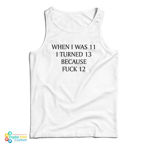 When I Was 11 I Turned 13 Because Fuck 12 Tank Top