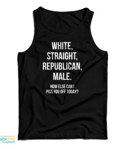 White Straight Republican Male How Else Can I Piss You Off Today Tank Top