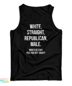 White Straight Republican Male How Else Can I Piss You Off Today Tank Top