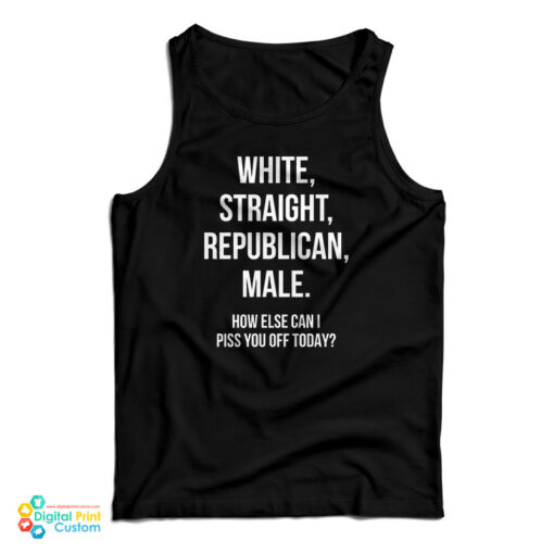 White Straight Republican Male How Else Can I Piss You Off Today Tank Top