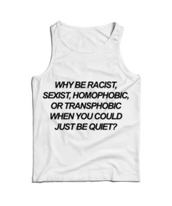 Why Be Racist Sexist Homophobic Or Transphobic When You Could Just Be Quiet Tank Top Why Be Racist Sexist Homophobic Or Transphobic When You Could Just Be Quiet Tank Top