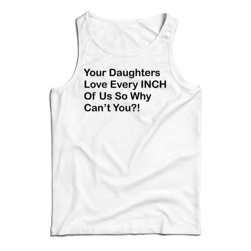 Your Daughters Love Every Inch Of Us So Why Can’t You Tank Top