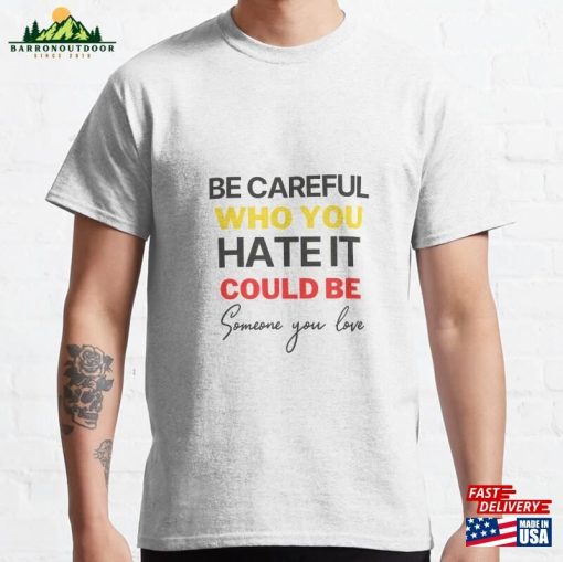 Be Careful Who You Hate It Could Someone Love Classic T-Shirt Hoodie